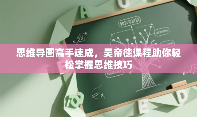 思维导图高手速成,吴帝德课程助你轻松掌握思维技巧 思维导图高手速成,吴帝德课程助你轻松掌握思维技巧