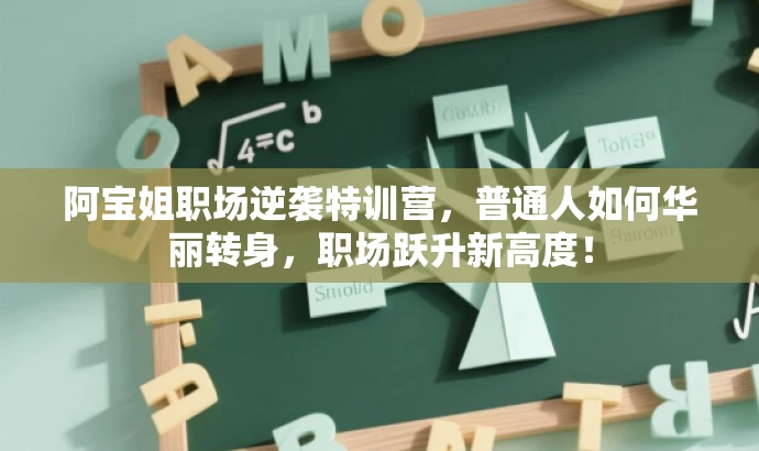 阿宝姐职场逆袭特训营,普通人如何华丽转身,职场跃升新高度! 阿宝姐职场逆袭特训营,普通人如何华丽转身,职场跃升新高度!
