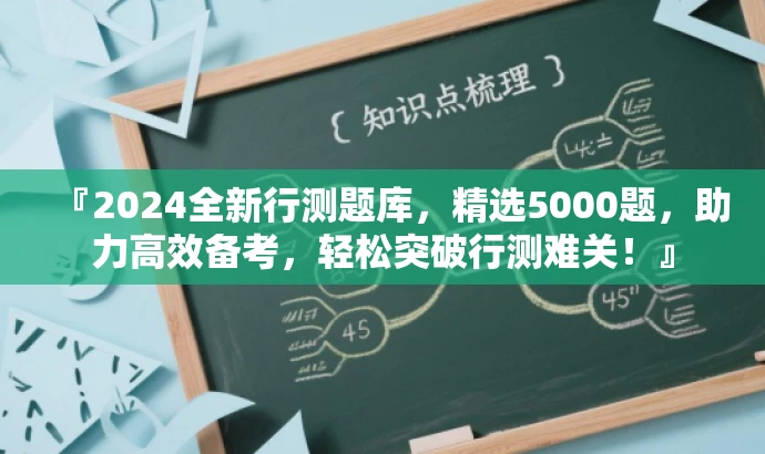 『2024全新行测题库,精选5000题,助力高效备考,轻松突破行测难关!』 『2024全新行测题库,精选5000题,助力高效备考,轻松突破行测难关!』