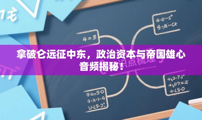 拿破仑远征中东,政治资本与帝国雄心音频揭秘! 拿破仑远征中东,政治资本与帝国雄心音频揭秘!