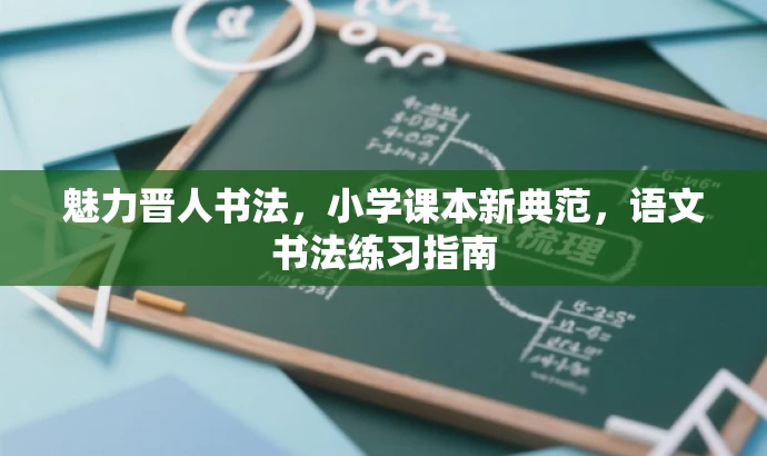 魅力晋人书法,小学课本新典范,语文书法练习指南 魅力晋人书法,小学课本新典范,语文书法练习指南