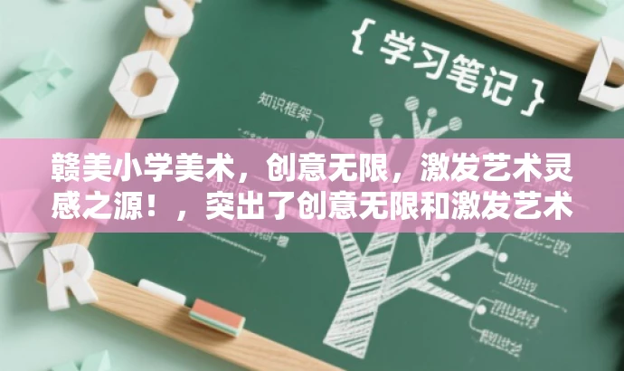 赣美小学美术,创意无限,激发艺术灵感之源!,突出了创意无限和激发艺术灵感这两个核心价值,同时使用了简洁的语言来吸引目标人群的注意力。 赣美小学美术,创意无限,激发艺术灵感之源!,突出了创意无限和激发艺术灵感这两个核心价值,同时使用了简洁的语言来吸引目标人群的注意力。