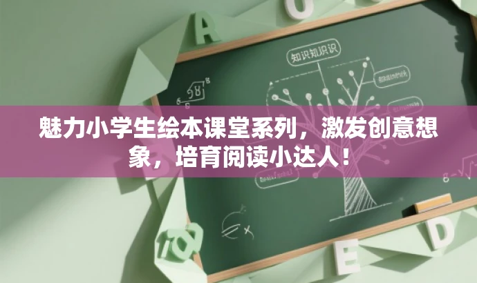 魅力小学生绘本课堂系列,激发创意想象,培育阅读小达人! 魅力小学生绘本课堂系列,激发创意想象,培育阅读小达人!