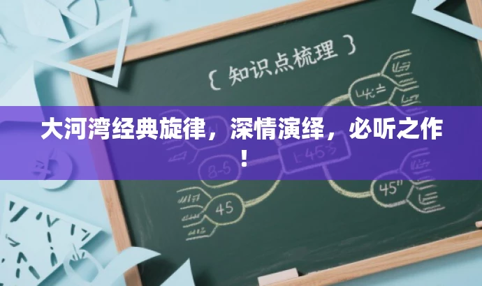 大河湾经典旋律,深情演绎,必听之作! 大河湾经典旋律,深情演绎,必听之作!