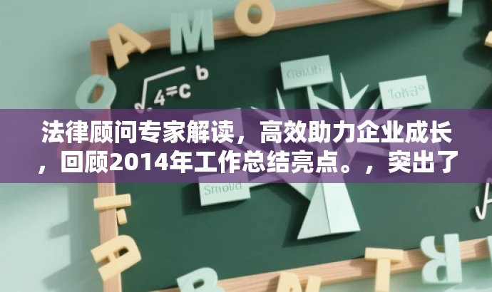 法律顾问专家解读,高效助力企业成长,回顾2014年工作总结亮点。,突出了法律顾问工作的核心价值,强调助力企业成长,同时回顾了去年的工作总结亮点,吸引目标人群的需求关注。 法律顾问专家解读,高效助力企业成长,回顾2014年工作总结亮点。,突出了法律顾问工作的核心价值,强调助力企业成长,同时回顾了去年的工作总结亮点,吸引目标人群的需求关注。