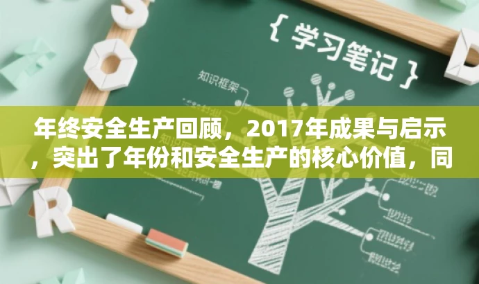 年终安全生产回顾,2017年成果与启示,突出了年份和安全生产的核心价值,同时使用了回顾和成果与启示这样的词汇来吸引读者的注意力,适配目标人群的需求。 年终安全生产回顾,2017年成果与启示,突出了年份和安全生产的核心价值,同时使用了回顾和成果与启示这样的词汇来吸引读者的注意力,适配目标人群的需求。