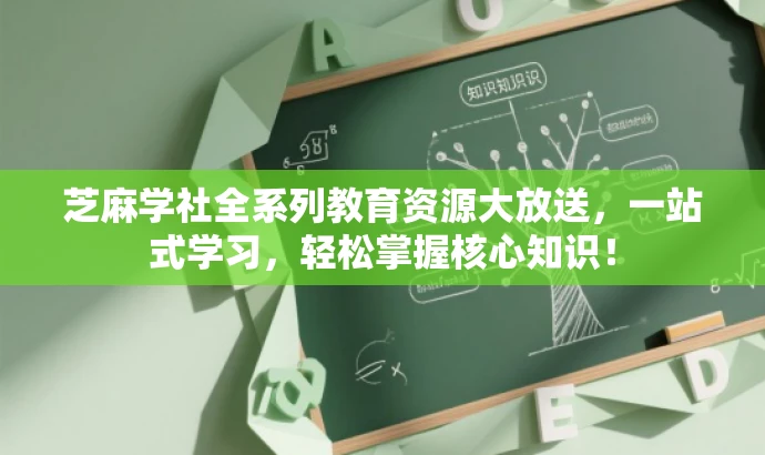 芝麻学社全系列教育资源大放送,一站式学习,轻松掌握核心知识! 芝麻学社全系列教育资源大放送,一站式学习,轻松掌握核心知识!