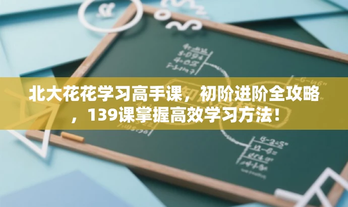 北大花花学习高手课,初阶进阶全攻略,139课掌握高效学习方法! 北大花花学习高手课,初阶进阶全攻略,139课掌握高效学习方法!