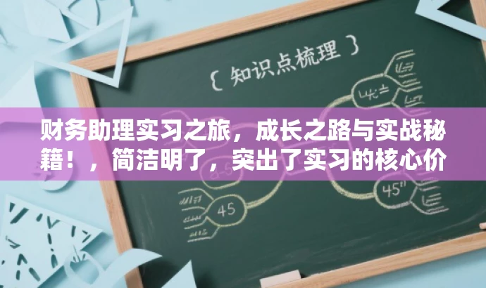 财务助理实习之旅,成长之路与实战秘籍!,简洁明了,突出了实习的核心价值,同时使用了具有吸引力的语言来吸引目标人群的注意力。 财务助理实习之旅,成长之路与实战秘籍!,简洁明了,突出了实习的核心价值,同时使用了具有吸引力的语言来吸引目标人群的注意力。