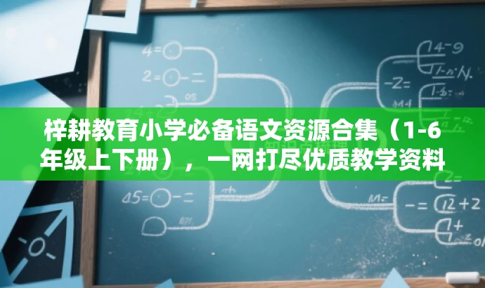 梓耕教育小学必备语文资源合集(1-6年级上下册),一网打尽优质教学资料! 梓耕教育小学必备语文资源合集(1-6年级上下册),一网打尽优质教学资料!