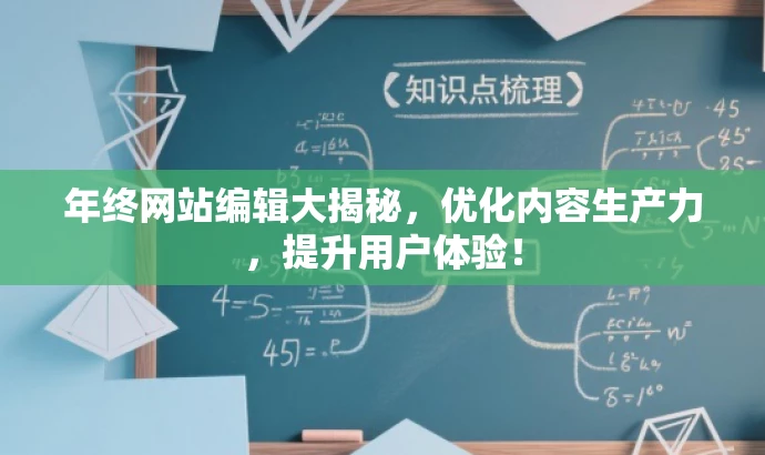 年终网站编辑大揭秘,优化内容生产力,提升用户体验! 年终网站编辑大揭秘,优化内容生产力,提升用户体验!
