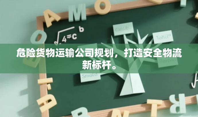 危险货物运输公司规划，打造安全物流新标杆。