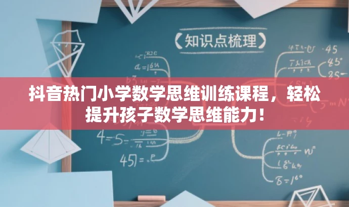 抖音热门小学数学思维训练课程,轻松提升孩子数学思维能力! 抖音热门小学数学思维训练课程,轻松提升孩子数学思维能力!