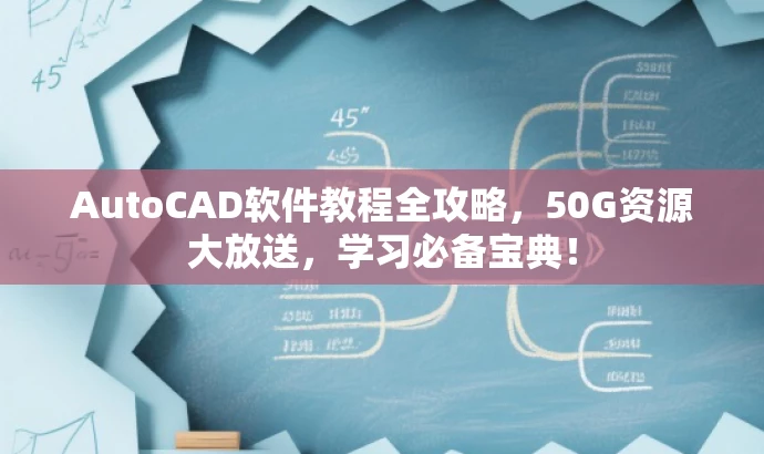 AutoCAD软件教程全攻略,50G资源大放送,学习必备宝典! AutoCAD软件教程全攻略,50G资源大放送,学习必备宝典!
