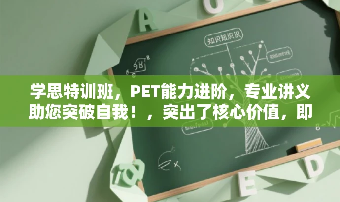 学思特训班,PET能力进阶,专业讲义助您突破自我!,突出了核心价值,即PET能力特训和专业讲义,同时使用了有吸引力的语言来吸引目标人群的注意。 学思特训班,PET能力进阶,专业讲义助您突破自我!,突出了核心价值,即PET能力特训和专业讲义,同时使用了有吸引力的语言来吸引目标人群的注意。