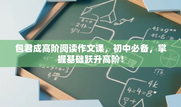 包君成高阶阅读作文课,初中必备,掌握基础跃升高阶! 包君成高阶阅读作文课,初中必备,掌握基础跃升高阶!