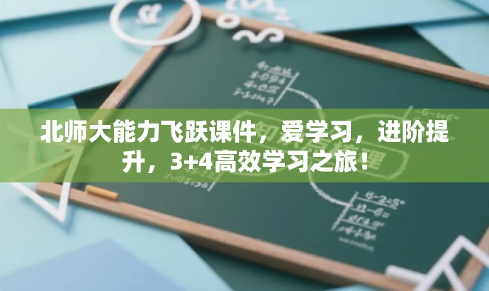 北师大能力飞跃课件,爱学习,进阶提升,3+4高效学习之旅! 北师大能力飞跃课件,爱学习,进阶提升,3+4高效学习之旅!