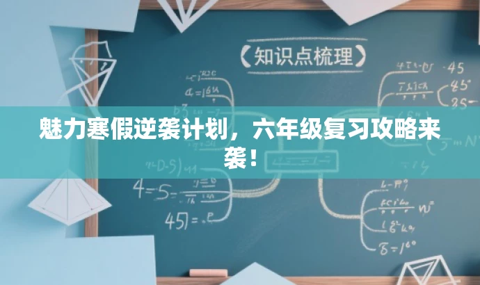 魅力寒假逆袭计划,六年级复习攻略来袭! 魅力寒假逆袭计划,六年级复习攻略来袭!