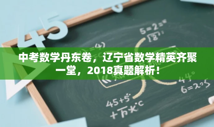 中考数学丹东卷,辽宁省数学精英齐聚一堂,2018真题解析! 中考数学丹东卷,辽宁省数学精英齐聚一堂,2018真题解析!
