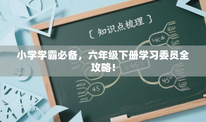 小学学霸必备,六年级下册学习委员全攻略! 小学学霸必备,六年级下册学习委员全攻略!