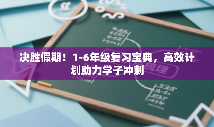 决胜假期!1-6年级复习宝典,高效计划助力学子冲刺 决胜假期!1-6年级复习宝典,高效计划助力学子冲刺