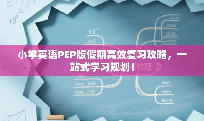 小学英语PEP版假期高效复习攻略,一站式学习规划! 小学英语PEP版假期高效复习攻略,一站式学习规划!