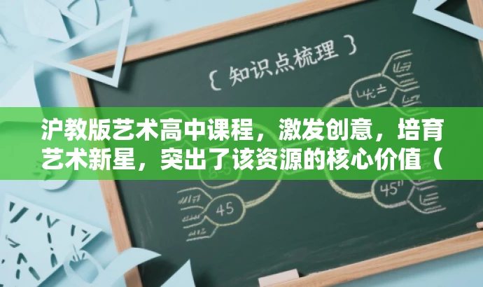 沪教版艺术高中课程,激发创意,培育艺术新星,突出了该资源的核心价值(激发创意、培育艺术新星),可能具有更好的营销效果,吸引目标人群的注意力。 沪教版艺术高中课程,激发创意,培育艺术新星,突出了该资源的核心价值(激发创意、培育艺术新星),可能具有更好的营销效果,吸引目标人群的注意力。
