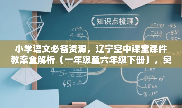 小学语文必备资源,辽宁空中课堂课件教案全解析(一年级至六年级下册),突出了资源的核心价值(小学语文必备资源),同时提到了辽宁空中课堂课件教案的全解析,并明确了适用的年级范围,对目标人群具有吸引力。 小学语文必备资源,辽宁空中课堂课件教案全解析(一年级至六年级下册),突出了资源的核心价值(小学语文必备资源),同时提到了辽宁空中课堂课件教案的全解析,并明确了适用的年级范围,对目标人群具有吸引力。
