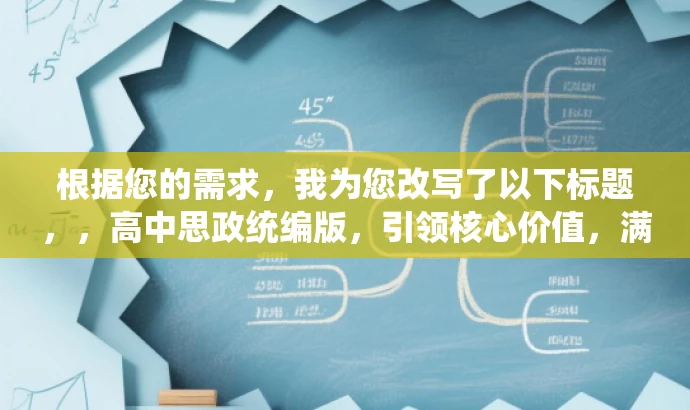 根据您的需求,我为您改写了以下标题,,高中思政统编版,引领核心价值,满足成长需求,突出了核心价值,适配了目标人群(高中生)的需求,语言简洁且具有吸引力。 根据您的需求,我为您改写了以下标题,,高中思政统编版,引领核心价值,满足成长需求,突出了核心价值,适配了目标人群(高中生)的需求,语言简洁且具有吸引力。
