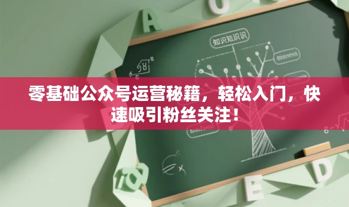 零基础公众号运营秘籍,轻松入门,快速吸引粉丝关注! 零基础公众号运营秘籍,轻松入门,快速吸引粉丝关注!