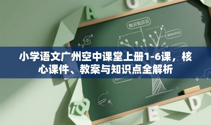 小学语文广州空中课堂上册1-6课,核心课件、教案与知识点全解析 小学语文广州空中课堂上册1-6课,核心课件、教案与知识点全解析