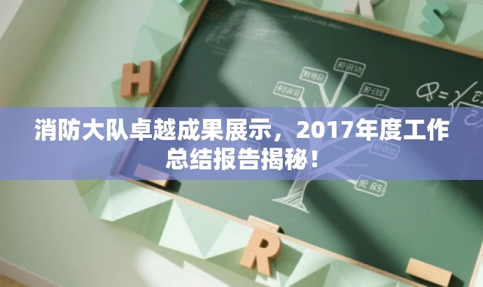 消防大队卓越成果展示，2017年度工作总结报告揭秘！