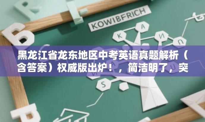 黑龙江省龙东地区中考英语真题解析(含答案)权威版出炉!,简洁明了,突出了核心价值和目标人群需求,同时使用了有吸引力的语言来吸引潜在受众的关注。 黑龙江省龙东地区中考英语真题解析(含答案)权威版出炉!,简洁明了,突出了核心价值和目标人群需求,同时使用了有吸引力的语言来吸引潜在受众的关注。