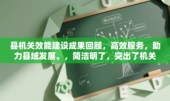 县机关效能建设成果回顾,高效服务,助力县域发展。,简洁明了,突出了机关效能建设的核心价值和成果,同时吸引目标人群的注意力。 县机关效能建设成果回顾,高效服务,助力县域发展。,简洁明了,突出了机关效能建设的核心价值和成果,同时吸引目标人群的注意力。