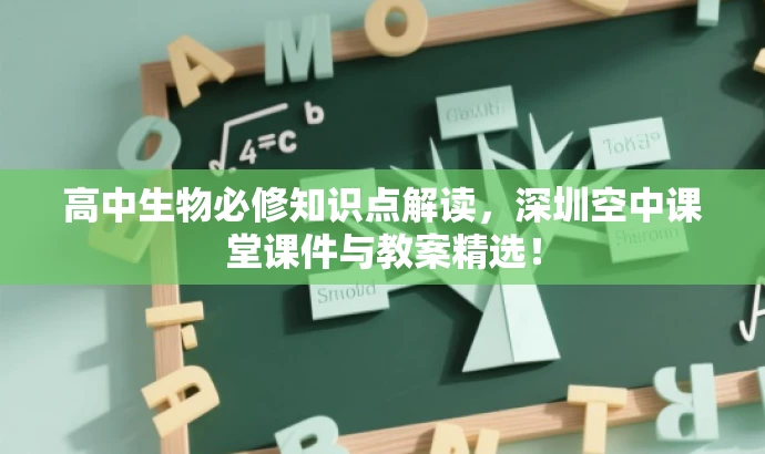 高中生物必修知识点解读,深圳空中课堂课件与教案精选! 高中生物必修知识点解读,深圳空中课堂课件与教案精选!