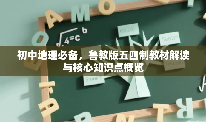 初中地理必备,鲁教版五四制教材解读与核心知识点概览 初中地理必备,鲁教版五四制教材解读与核心知识点概览