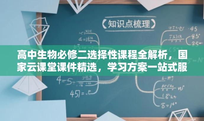 高中生物必修二选择性课程全解析,国家云课堂课件精选,学习方案一站式服务 高中生物必修二选择性课程全解析,国家云课堂课件精选,学习方案一站式服务