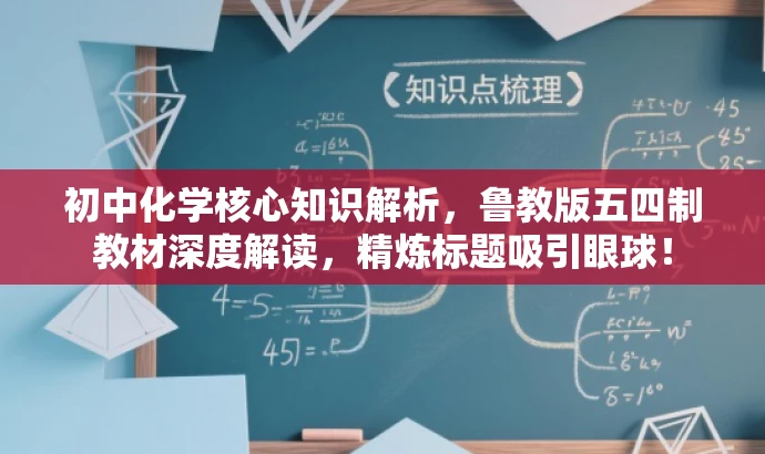 初中化学核心知识解析,鲁教版五四制教材深度解读,精炼标题吸引眼球! 初中化学核心知识解析,鲁教版五四制教材深度解读,精炼标题吸引眼球!