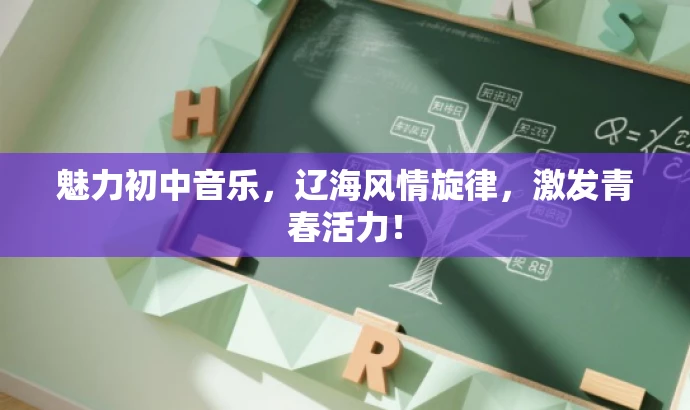 魅力初中音乐,辽海风情旋律,激发青春活力! 魅力初中音乐,辽海风情旋律,激发青春活力!