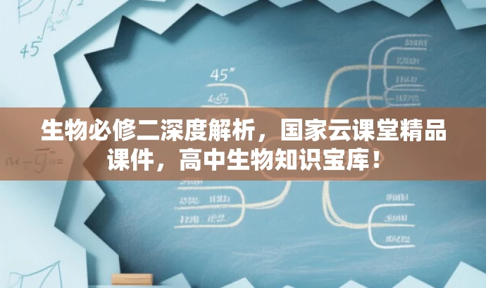 生物必修二深度解析,国家云课堂精品课件,高中生物知识宝库! 生物必修二深度解析,国家云课堂精品课件,高中生物知识宝库!