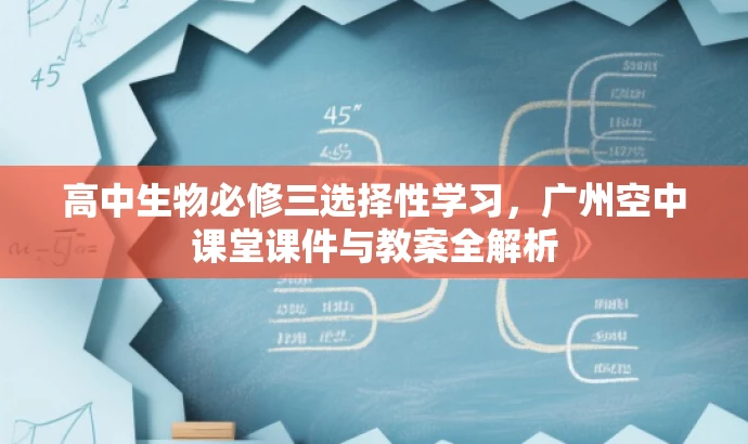 高中生物必修三选择性学习,广州空中课堂课件与教案全解析 高中生物必修三选择性学习,广州空中课堂课件与教案全解析