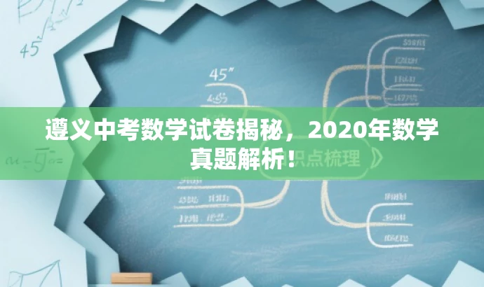 遵义中考数学试卷揭秘,2020年数学真题解析! 遵义中考数学试卷揭秘,2020年数学真题解析!