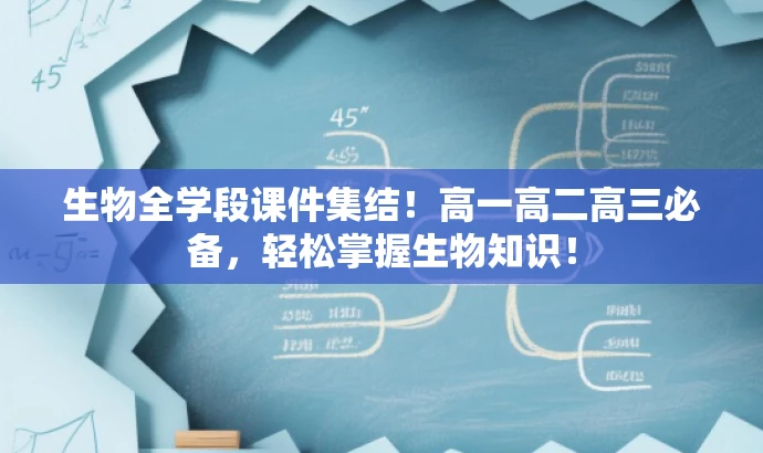 生物全学段课件集结!高一高二高三必备,轻松掌握生物知识! 生物全学段课件集结!高一高二高三必备,轻松掌握生物知识!