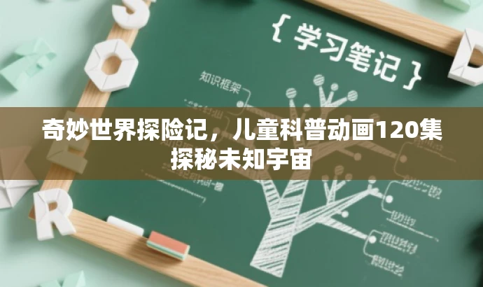 奇妙世界探险记,儿童科普动画120集探秘未知宇宙 奇妙世界探险记,儿童科普动画120集探秘未知宇宙