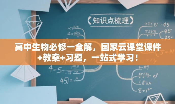 高中生物必修一全解,国家云课堂课件+教案+习题,一站式学习! 高中生物必修一全解,国家云课堂课件+教案+习题,一站式学习!