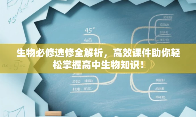 生物必修选修全解析,高效课件助你轻松掌握高中生物知识! 生物必修选修全解析,高效课件助你轻松掌握高中生物知识!