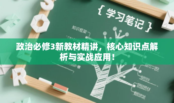 政治必修3新教材精讲,核心知识点解析与实战应用! 政治必修3新教材精讲,核心知识点解析与实战应用!