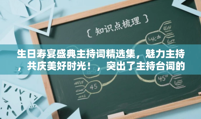 生日寿宴盛典主持词精选集,魅力主持,共庆美好时光!,突出了主持台词的核心价值,强调精选集的特点,同时用魅力主持,共庆美好时光来吸引人们的注意力,适配了目标人群对于庆典活动主持词的需求。 生日寿宴盛典主持词精选集,魅力主持,共庆美好时光!,突出了主持台词的核心价值,强调精选集的特点,同时用魅力主持,共庆美好时光来吸引人们的注意力,适配了目标人群对于庆典活动主持词的需求。