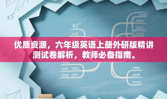 优质资源,六年级英语上册外研版精讲测试卷解析,教师必备指南。 优质资源,六年级英语上册外研版精讲测试卷解析,教师必备指南。