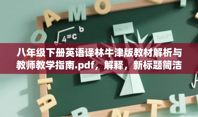 八年级下册英语译林牛津版教材解析与教师教学指南.pdf,解释,新标题简洁明了,突出了教材解析和教师教学指南的核心价值,同时适应了目标人群的需求,语言具有吸引力。 八年级下册英语译林牛津版教材解析与教师教学指南.pdf,解释,新标题简洁明了,突出了教材解析和教师教学指南的核心价值,同时适应了目标人群的需求,语言具有吸引力。